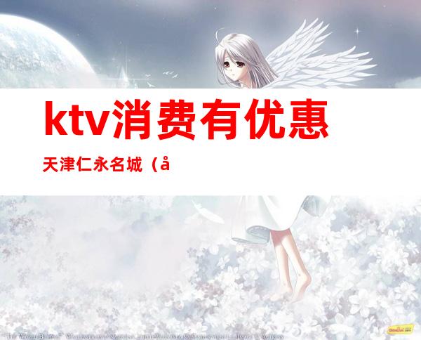 ktv消费有优惠天津仁永名城(天津市仁永名城歌厅)