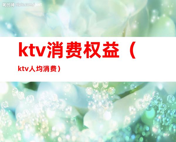 ktv消费权益(ktv人均消费)