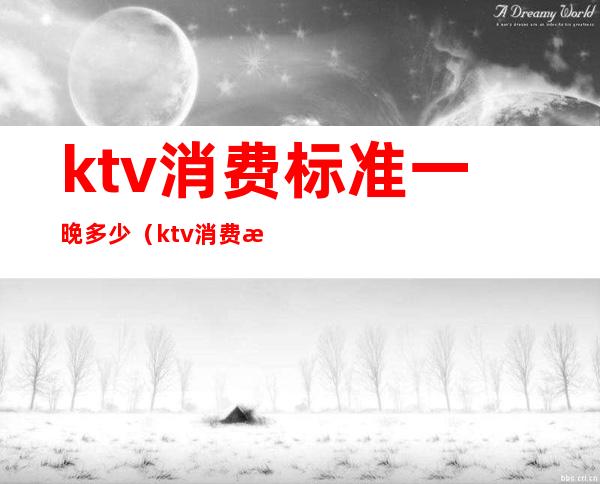 ktv消费标准一晚多少(ktv消费标准一晚多少钱)