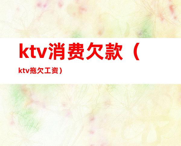 ktv消费欠款(ktv拖欠工资)