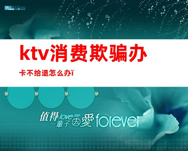 ktv消费欺骗办卡不给退怎么办(ktv消费欺骗办卡不给退怎么办)