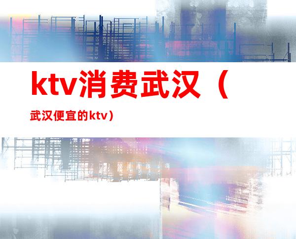 ktv消费武汉（武汉便宜的ktv）
