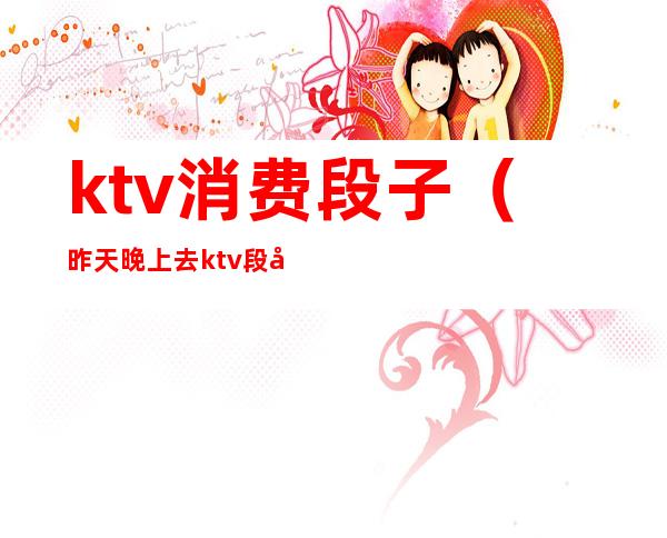 ktv消费段子(昨天晚上去ktv段子)