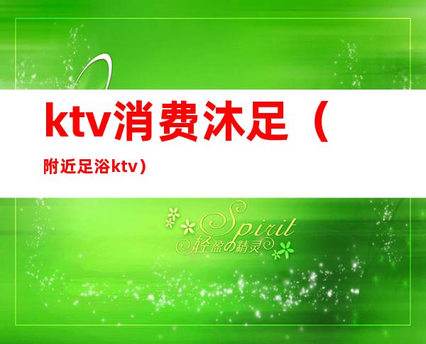 ktv消费沐足(附近足浴ktv)