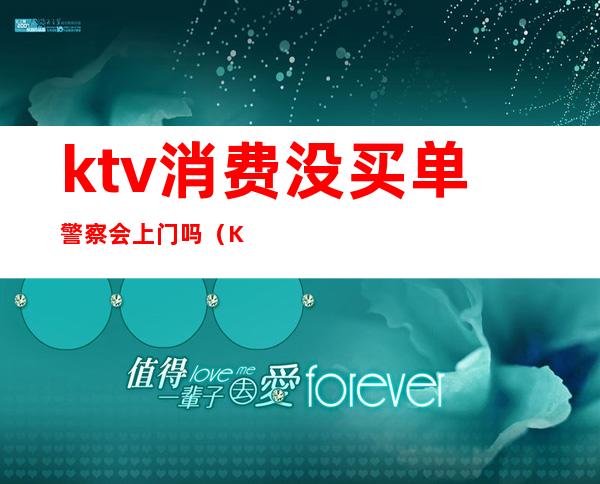 ktv消费没买单警察会上门吗(KTV不买单报警有用吗)