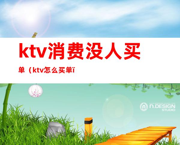 ktv消费没人买单(ktv怎么买单)