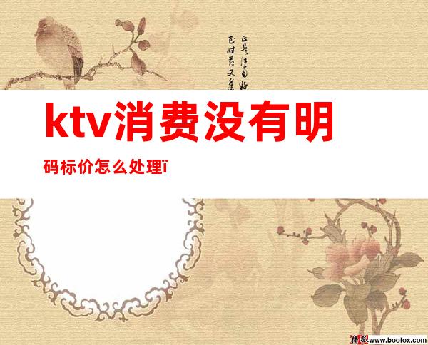 ktv消费没有明码标价怎么处理(KTV最低消费怎么处罚)