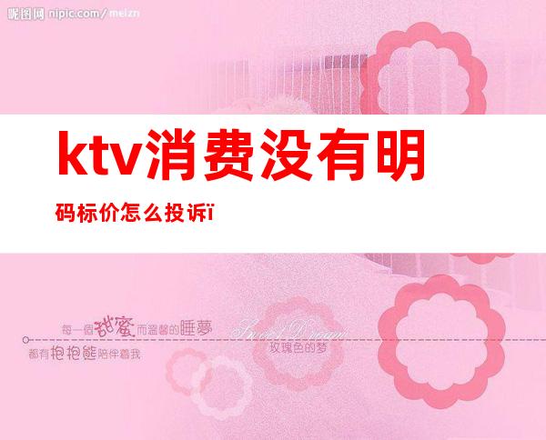 ktv消费没有明码标价怎么投诉(ktv消费怎么投诉电话)