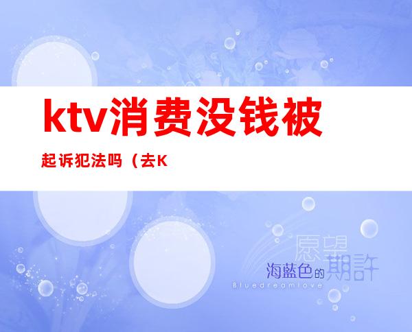 ktv消费没钱被起诉犯法吗(去KTV违法吗)