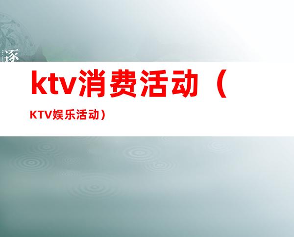 ktv消费活动(KTV娱乐活动)