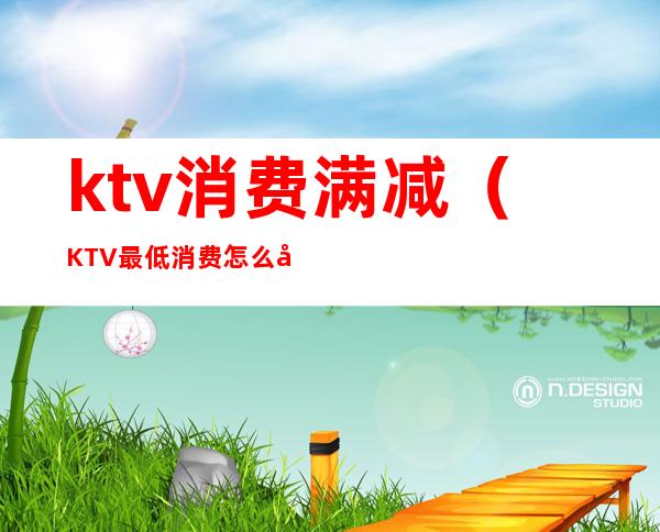 ktv消费满减(KTV最低消费怎么处罚)