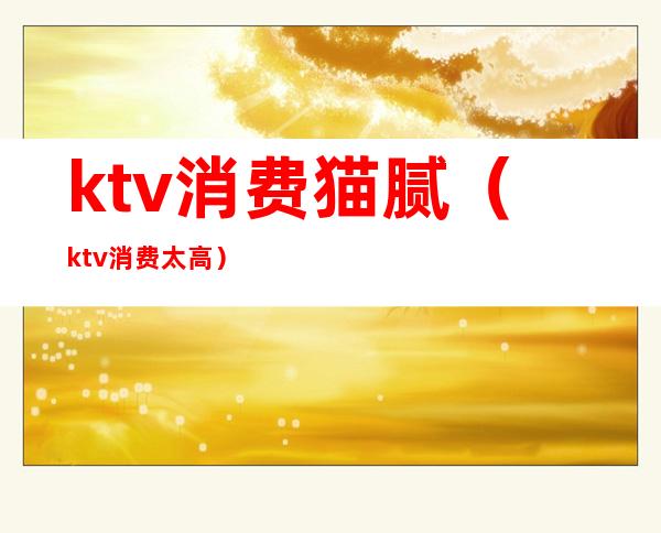 ktv消费猫腻(ktv消费太高)
