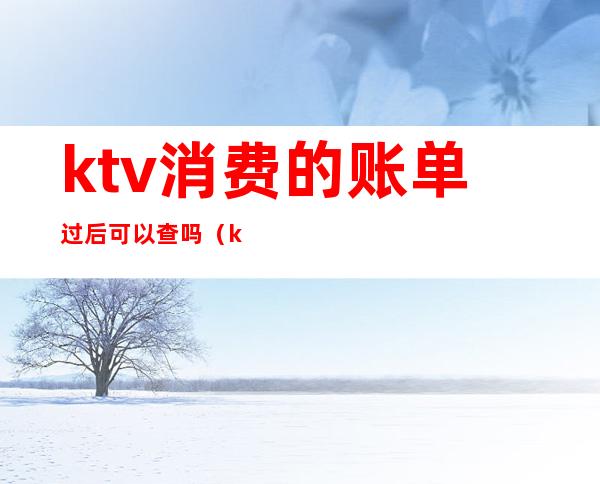 ktv消费的账单过后可以查吗（ktv账单怎么算）