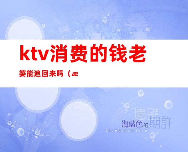 ktv消费的钱老婆能追回来吗(有钱请别人老婆去ktv)