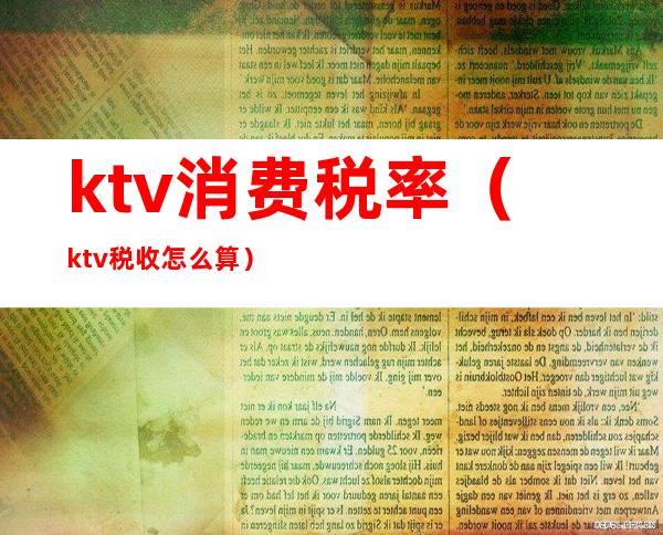 ktv消费税率(ktv税收怎么算)