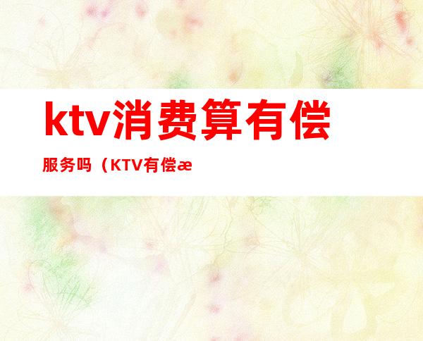ktv消费算有偿服务吗(KTV有偿服务违法吗)