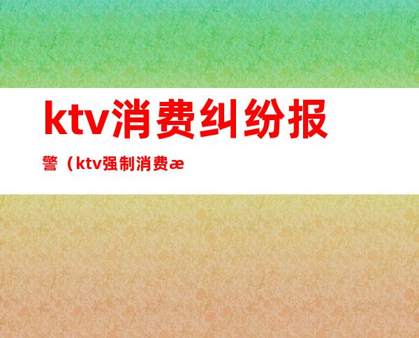 ktv消费纠纷报警(ktv强制消费投诉)