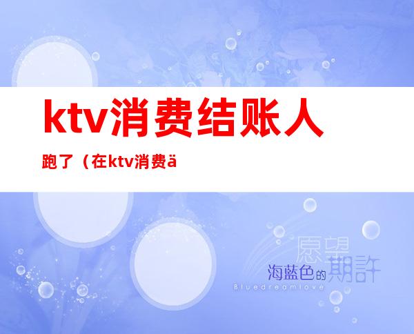 ktv消费结账人跑了(在ktv消费了没给钱跑了)
