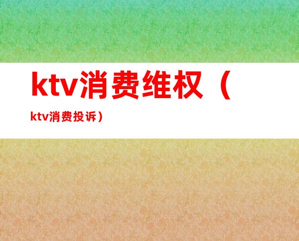ktv消费维权(ktv消费投诉)