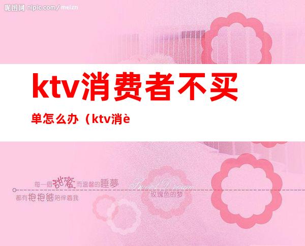 ktv消费者不买单怎么办(ktv消费没钱买单报警了怎么处理)
