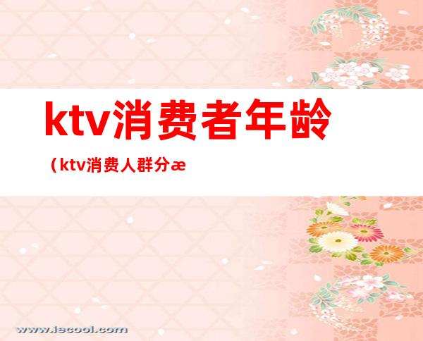 ktv消费者年龄(ktv消费人群分析)