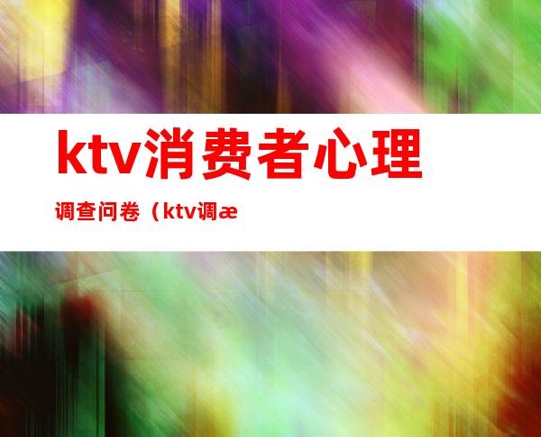 ktv消费者心理调查问卷(ktv调查报告)