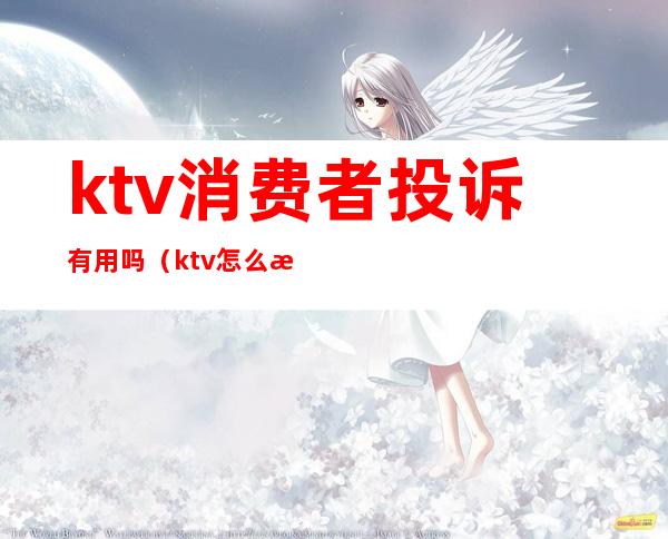 ktv消费者投诉有用吗(ktv怎么投诉最有效)