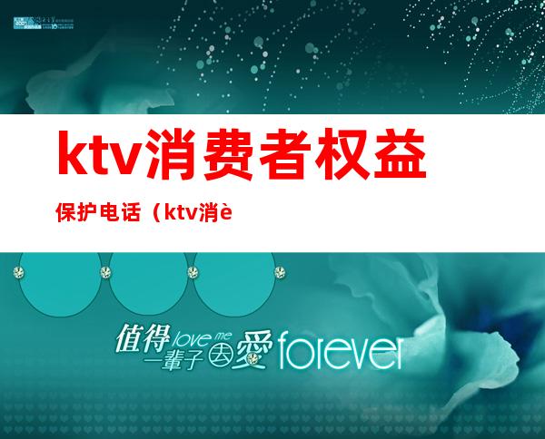 ktv消费者权益保护电话（ktv消费举报电话）