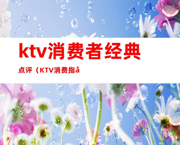 ktv消费者经典点评(KTV消费指南)