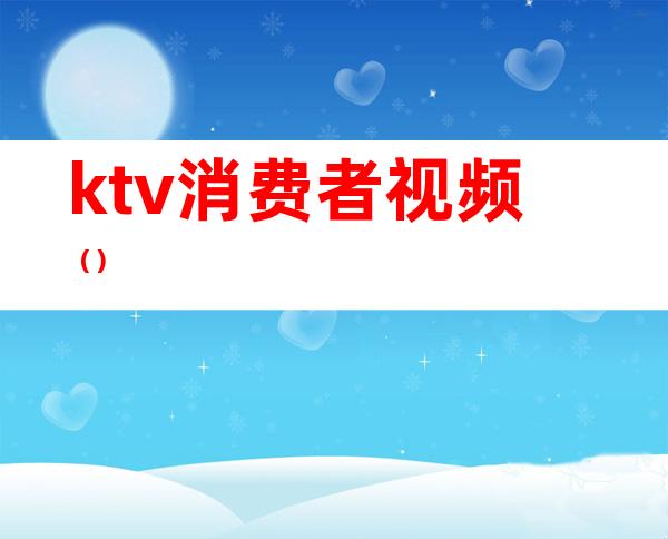 ktv消费者视频()