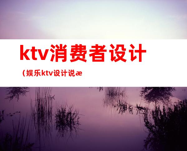 ktv消费者设计(娱乐ktv设计说明)