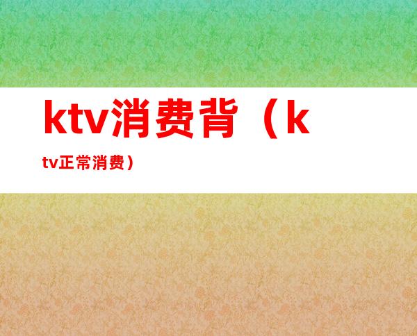 ktv消费背(ktv正常消费)