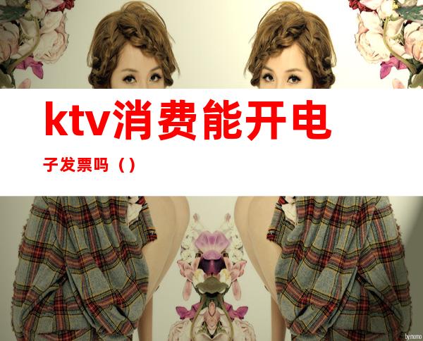 ktv消费能开电子发票吗()