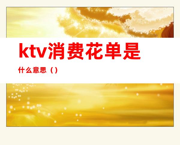ktv消费花单是什么意思()
