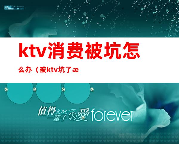 ktv消费被坑怎么办（被ktv坑了怎么办）