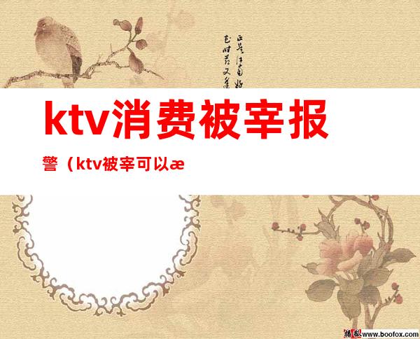 ktv消费被宰报警(ktv被宰可以报警吗)