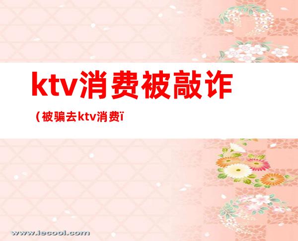 ktv消费被敲诈(被骗去ktv消费)