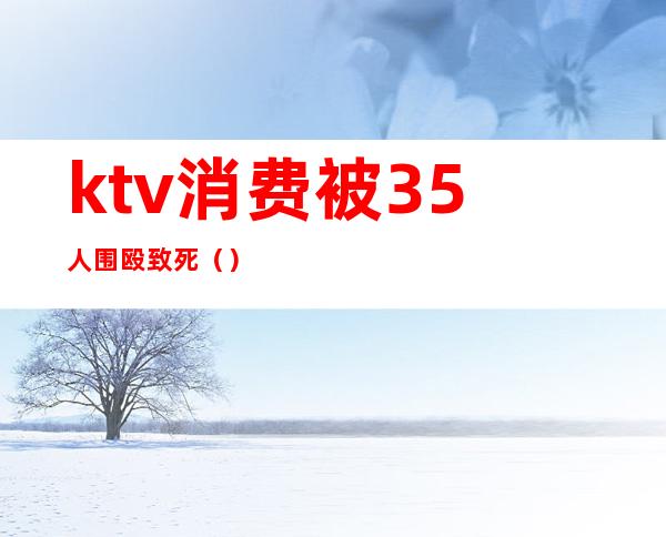 ktv消费被35人围殴致死()