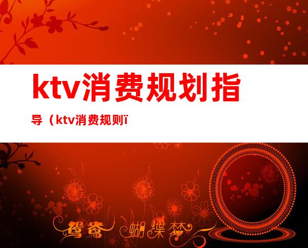 ktv消费规划指导(ktv消费规则)