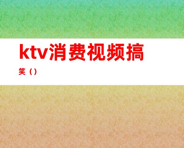 ktv消费视频搞笑()