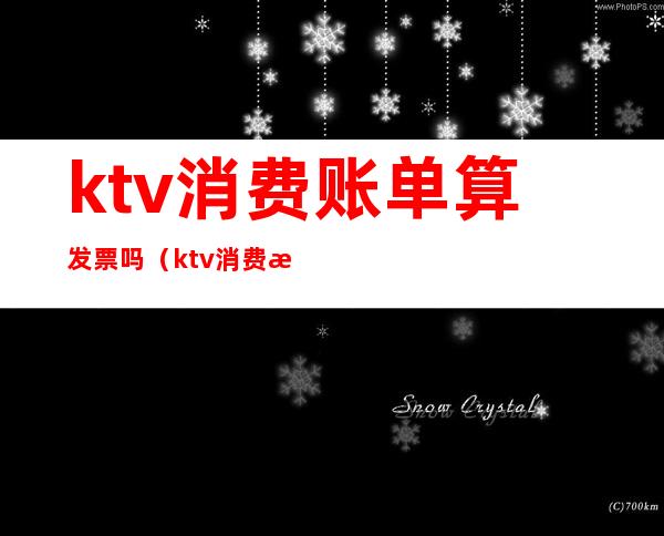ktv消费账单算发票吗(ktv消费怎么开票)