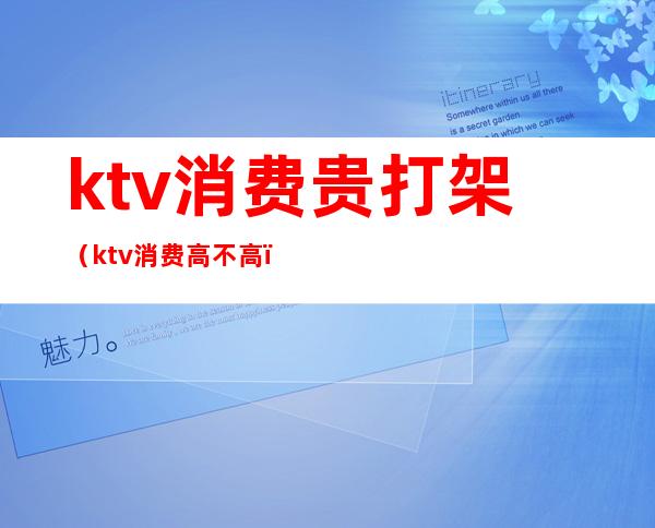 ktv消费贵打架(ktv消费高不高)
