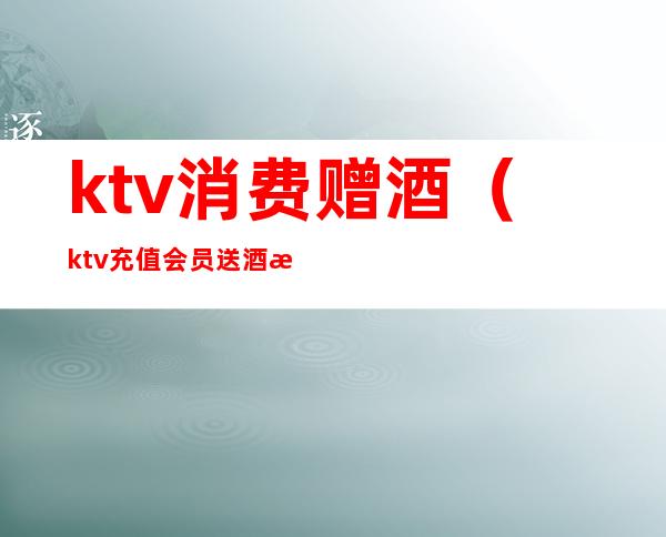ktv消费赠酒(ktv充值会员送酒活动)