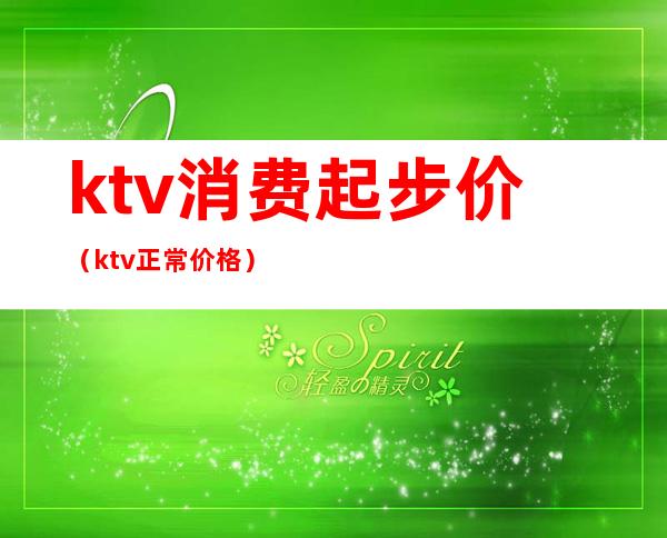 ktv消费起步价(ktv正常价格)