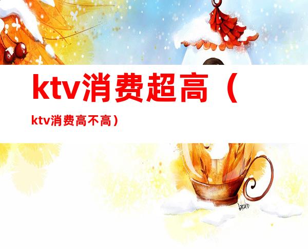 ktv消费超高（ktv消费高不高）