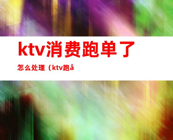 ktv消费跑单了怎么处理(ktv跑单怎么办)