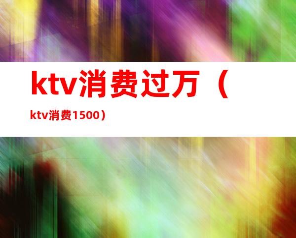 ktv消费过万(ktv消费1500)