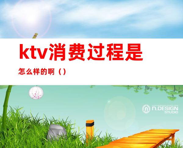 ktv消费过程是怎么样的啊（）