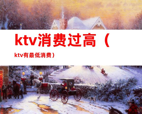 ktv消费过高(ktv有最低消费)