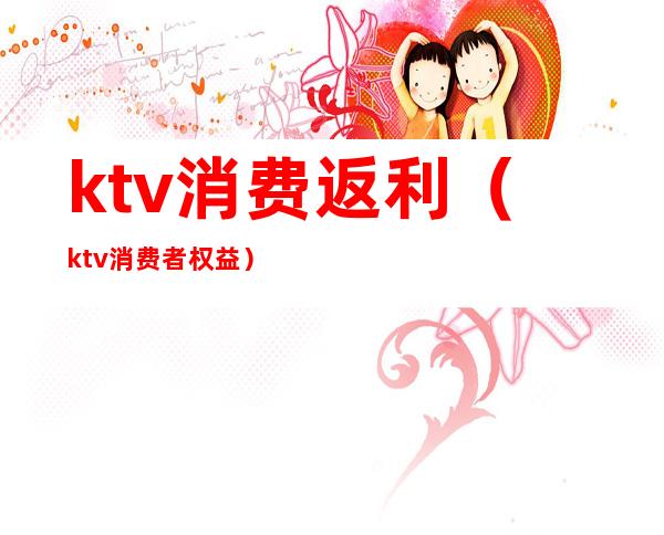 ktv消费返利(ktv消费者权益)